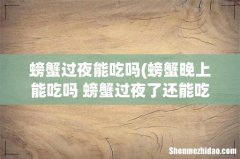 螃蟹晚上能吃吗 螃蟹过夜了还能吃吗 螃蟹过夜能吃吗