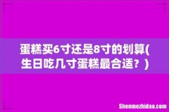 生日吃几寸蛋糕最合适？ 蛋糕买6寸还是8寸的划算