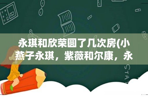 小燕子永琪,紫薇和尔康,永琪和欣荣分别都是在哪几集圆房合洞房 永琪和欣荣圆了几次房