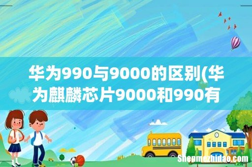 华为麒麟芯片9000和990有什么区别 华为990与9000的区别