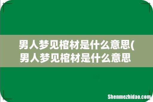 男人梦见棺材是什么意思 男人梦见棺材有什么征兆? 男人梦见棺材是什么意思