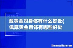佩戴黄金首饰有哪些好处 黄金的功效及作用 戴黄金对身体有什么好处