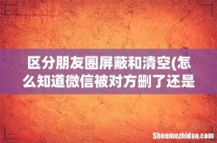怎么知道微信被对方删了还是朋友圈被屏蔽了 区分朋友圈屏蔽和清空