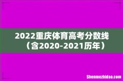 含2020-2021历年 2022重庆体育高考分数线