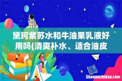 清爽补水、适合油皮的好用的水乳有哪些值得推荐呢？ 黛珂紫苏水和牛油果乳液好用吗