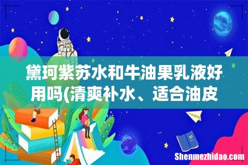 清爽补水、适合油皮的好用的水乳有哪些值得推荐呢? 黛珂紫苏水和牛油果乳液好用吗