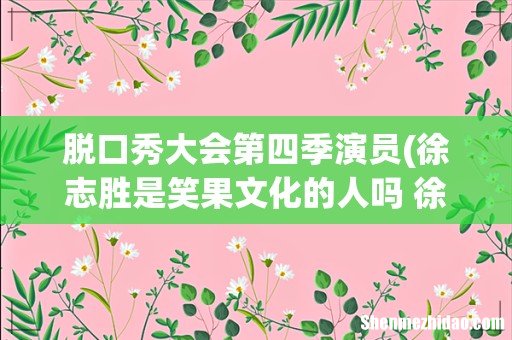 徐志胜是笑果文化的人吗 徐志胜和王勉是一个公司的吗 脱口秀大会第四季演员