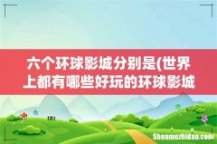 世界上都有哪些好玩的环球影城？ 六个环球影城分别是