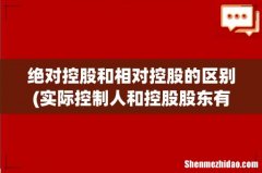 实际控制人和控股股东有什么区别- 绝对控股和相对控股的区别