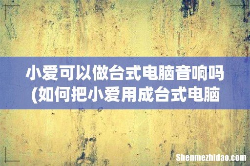 如何把小爱用成台式电脑的音箱啊,电脑没有蓝牙 小爱可以做台式电脑音响吗