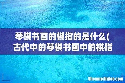 古代中的琴棋书画中的棋指什么 琴棋书画的棋指的是什么