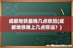 成都地铁晚上几点停运？ 成都地铁最晚几点收班