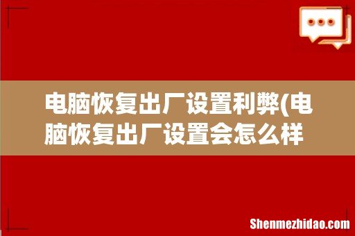 电脑恢复出厂设置会怎么样 详解电脑恢复出厂设置的影响？ 电脑恢复出厂设置利弊