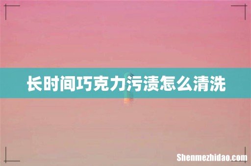长时间巧克力污渍怎么清洗