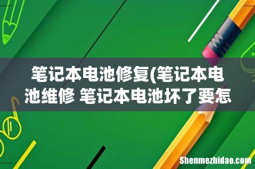 笔记本电池维修 笔记本电池坏了要怎么修复 笔记本电池修复