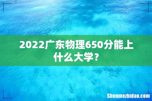 2022广东物理650分能上什么大学?