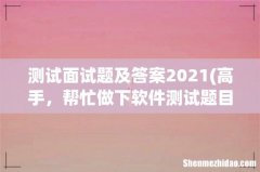 高手，帮忙做下软件测试题目吧。谢了 测试面试题及答案2021