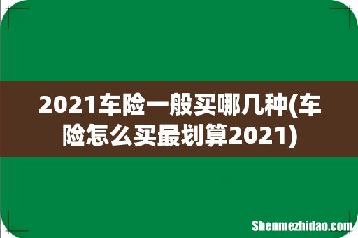 车险怎么买最划算2021 2021车险一般买哪几种