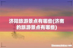 济南的旅游景点有哪些 济阳旅游景点有哪些