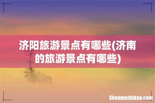 济南的旅游景点有哪些 济阳旅游景点有哪些