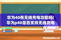华为p40是否支持无线充电 华为40有无线充电功能吗