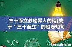 关于“三十而立”的励志短句有哪些？ 三十而立鼓励男人的话