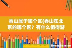 香山在北京的哪个区？有什么值得游玩的景点？ 香山属于哪个区
