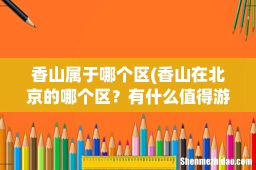 香山在北京的哪个区?有什么值得游玩的景点? 香山属于哪个区