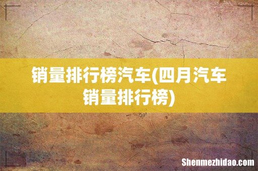 四月汽车销量排行榜 销量排行榜汽车