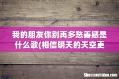 相信明天的天空更蔚蓝是什么歌 我的朋友你别再多愁善感是什么歌
