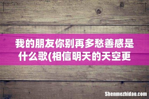 相信明天的天空更蔚蓝是什么歌 我的朋友你别再多愁善感是什么歌