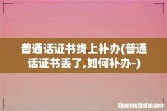 普通话证书丢了,如何补办- 普通话证书线上补办