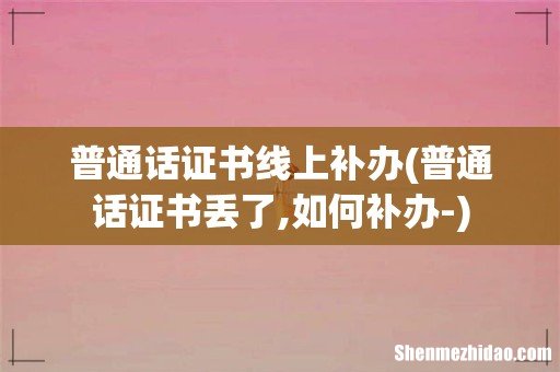 普通话证书丢了,如何补办- 普通话证书线上补办