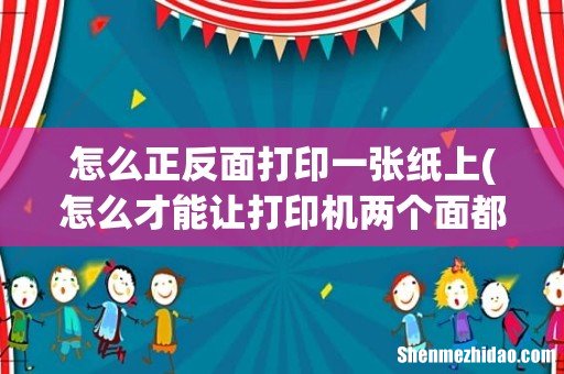 怎么才能让打印机两个面都打在一张纸上- 怎么正反面打印一张纸上