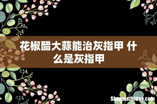 花椒醋大蒜能治灰指甲 什么是灰指甲