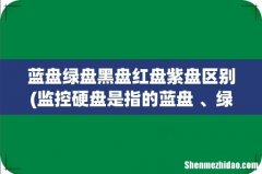 监控硬盘是指的蓝盘 、绿盘、 黑盘 、红盘 、紫盘里的哪一种？ 蓝盘绿盘黑盘红盘紫盘区别