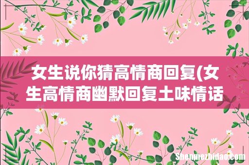 女生高情商幽默回复土味情话 女生说你猜高情商回复