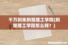 荆楚理工学院怎么样？ 千万别来荆楚理工学院