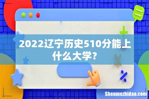2022辽宁历史510分能上什么大学?