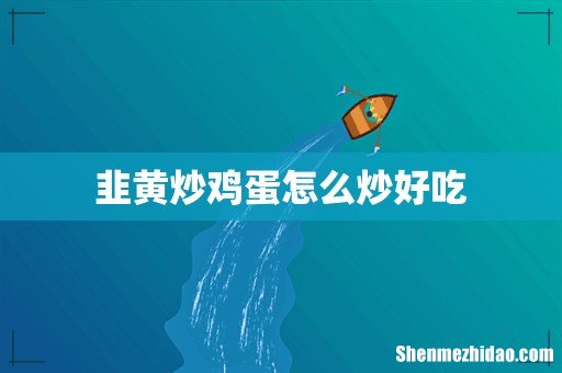 韭黄炒鸡蛋怎么炒好吃
