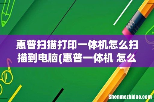 惠普一体机 怎么扫描 惠普扫描打印一体机怎么扫描到电脑