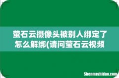 请问莹石云视频怎么解绑设备？ 萤石云摄像头被别人绑定了怎么解绑
