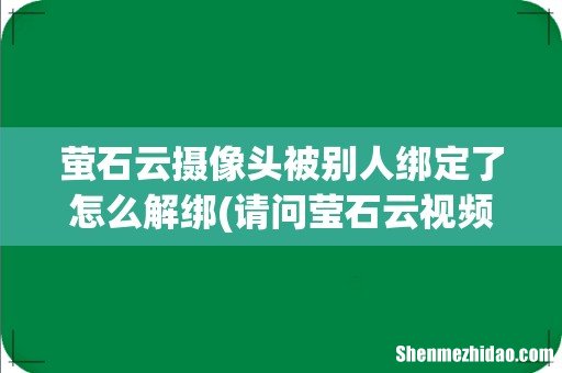 请问莹石云视频怎么解绑设备？ 萤石云摄像头被别人绑定了怎么解绑