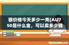AU750是什么金，可以卖多少钱一克，急 银价格今天多少一克