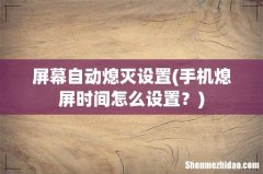 手机熄屏时间怎么设置？ 屏幕自动熄灭设置