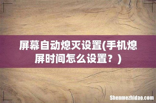 手机熄屏时间怎么设置? 屏幕自动熄灭设置