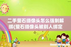 萤石摄像头被别人绑定了怎么解绑 二手萤石摄像头怎么强制解绑