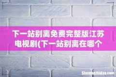 下一站别离在哪个卫视播 下一站别离在哪里可以看 下一站别离免费完整版江苏电视剧