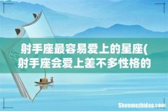 射手座会爱上差不多性格的人，哪些星座是射手一生最爱的星座？ 射手座最容易爱上的星座
