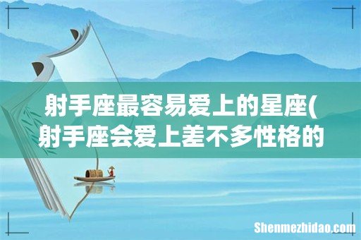 射手座会爱上差不多性格的人,哪些星座是射手一生最爱的星座? 射手座最容易爱上的星座